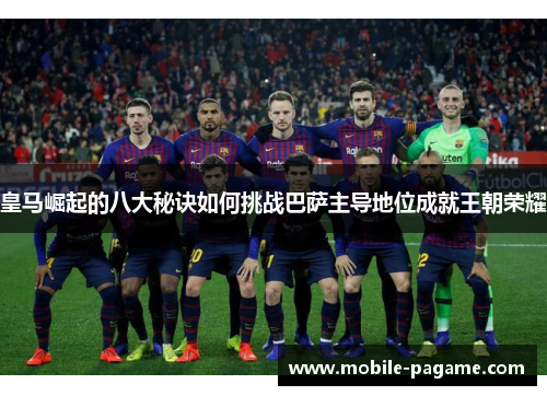 皇马崛起的八大秘诀如何挑战巴萨主导地位成就王朝荣耀