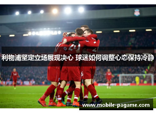 利物浦坚定立场展现决心 球迷如何调整心态保持冷静