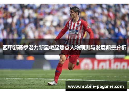 西甲新赛季潜力新星崛起焦点人物预测与发展前景分析