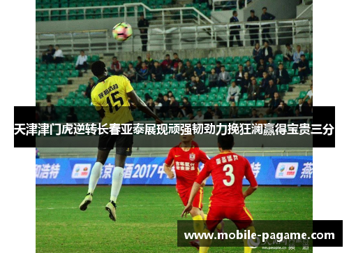 天津津门虎逆转长春亚泰展现顽强韧劲力挽狂澜赢得宝贵三分