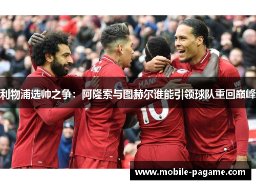 利物浦选帅之争：阿隆索与图赫尔谁能引领球队重回巅峰