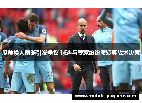 瓜帅换人策略引发争议 球迷与专家纷纷质疑其战术决策