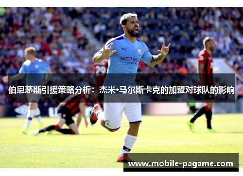 伯恩茅斯引援策略分析：杰米·马尔斯卡克的加盟对球队的影响