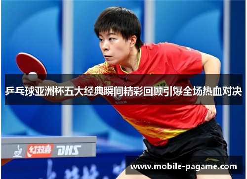 乒乓球亚洲杯五大经典瞬间精彩回顾引爆全场热血对决