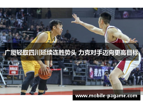 广厦轻取四川延续连胜势头 力克对手迈向更高目标