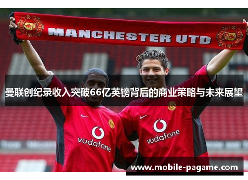 曼联创纪录收入突破66亿英镑背后的商业策略与未来展望