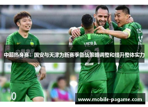 中超热身赛：国安与天津为新赛季备战策略调整和提升整体实力