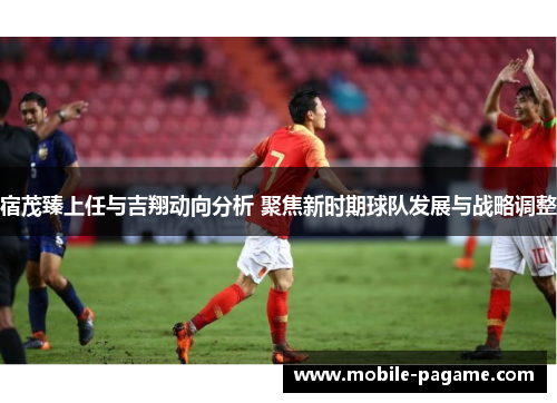 宿茂臻上任与吉翔动向分析 聚焦新时期球队发展与战略调整