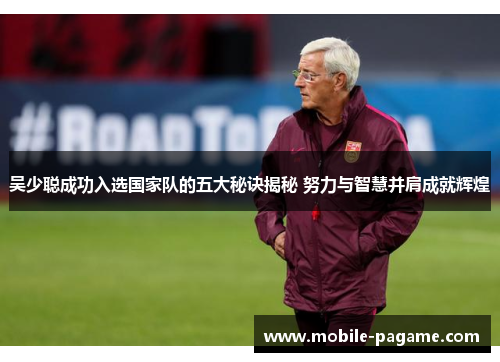 吴少聪成功入选国家队的五大秘诀揭秘 努力与智慧并肩成就辉煌