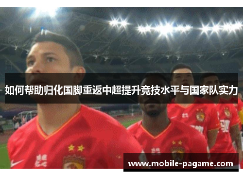 如何帮助归化国脚重返中超提升竞技水平与国家队实力