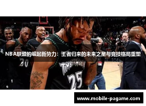 NBA联盟的崛起新势力:王者归来的未来之星与竞技格局重塑 NBA联盟的崛起新势力:王者归来的未来之星与竞技格局重塑