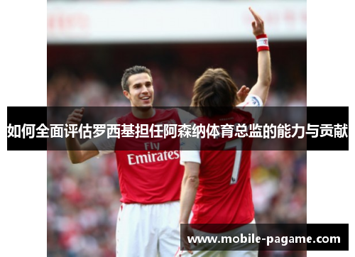 如何全面评估罗西基担任阿森纳体育总监的能力与贡献