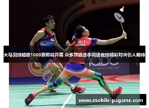 大马羽球超级1000赛即将开幕 众多顶级选手同场竞技精彩对决引人期待