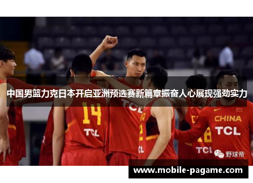 中国男篮力克日本开启亚洲预选赛新篇章振奋人心展现强劲实力