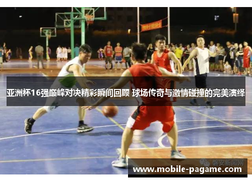 亚洲杯16强巅峰对决精彩瞬间回顾 球场传奇与激情碰撞的完美演绎