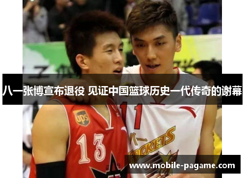 八一张博宣布退役 见证中国篮球历史一代传奇的谢幕