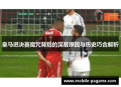皇马进决赛魔咒背后的深层原因与历史巧合解析