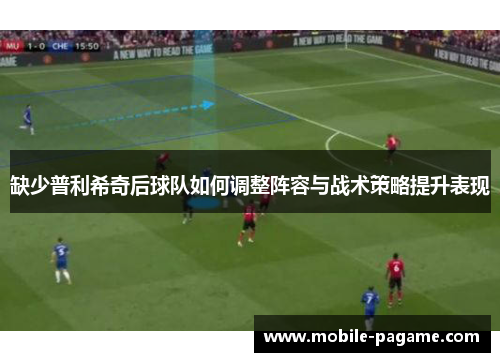 缺少普利希奇后球队如何调整阵容与战术策略提升表现