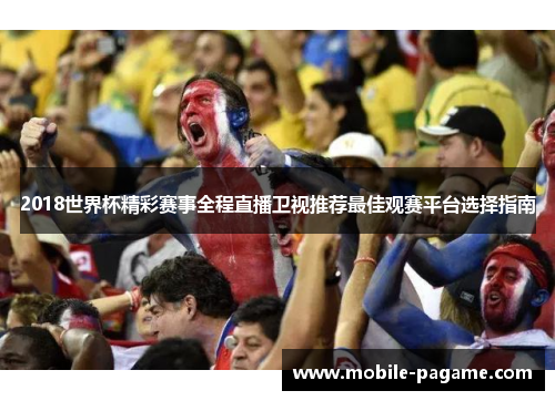 2018世界杯精彩赛事全程直播卫视推荐最佳观赛平台选择指南