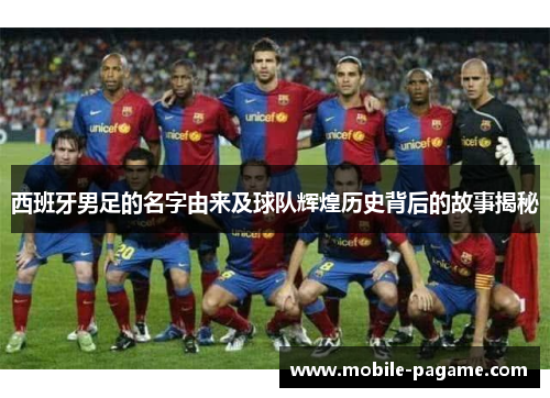 西班牙男足的名字由来及球队辉煌历史背后的故事揭秘