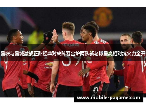 曼联与曼城激战正酣经典对决阵容出炉两队新老球星亮相对抗火力全开