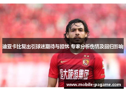 迪亚卡比复出引球迷期待与担忧 专家分析伤情及回归影响