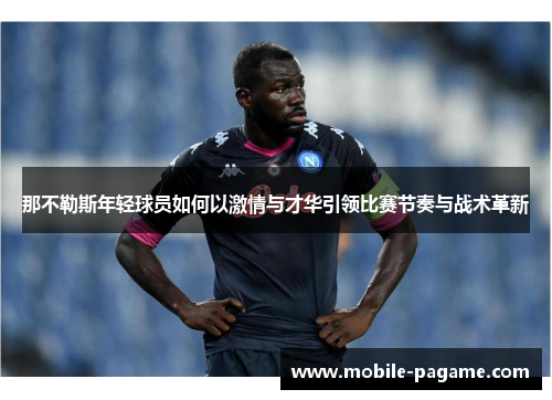 那不勒斯年轻球员如何以激情与才华引领比赛节奏与战术革新