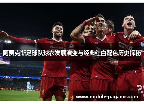 阿贾克斯足球队球衣发展演变与经典红白配色历史探秘