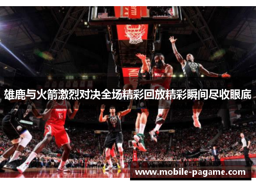 雄鹿与火箭激烈对决全场精彩回放精彩瞬间尽收眼底