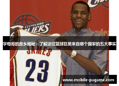 字母哥的故乡揭秘：了解这位篮球巨星来自哪个国家的五大事实