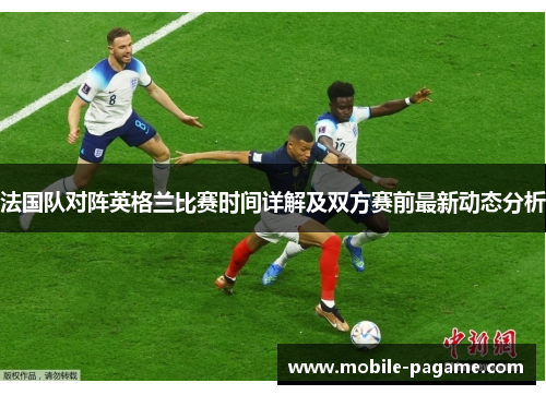 法国队对阵英格兰比赛时间详解及双方赛前最新动态分析