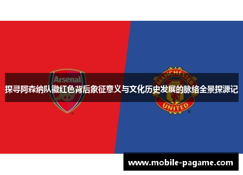 探寻阿森纳队徽红色背后象征意义与文化历史发展的脉络全景探源记