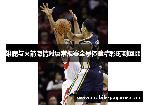 雄鹿与火箭激情对决常规赛全景体验精彩时刻回顾