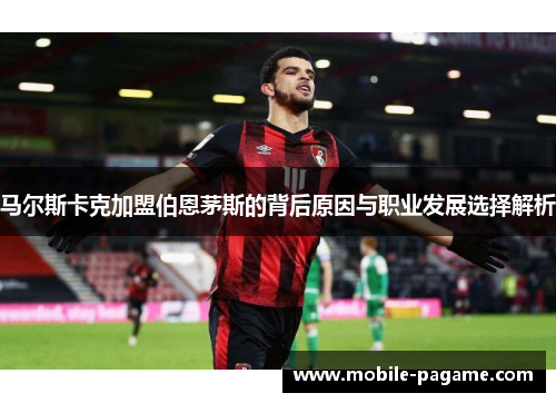 马尔斯卡克加盟伯恩茅斯的背后原因与职业发展选择解析