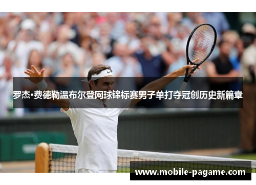 罗杰·费德勒温布尔登网球锦标赛男子单打夺冠创历史新篇章