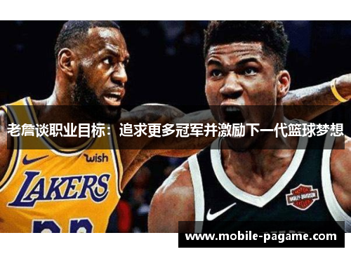 老詹谈职业目标：追求更多冠军并激励下一代篮球梦想