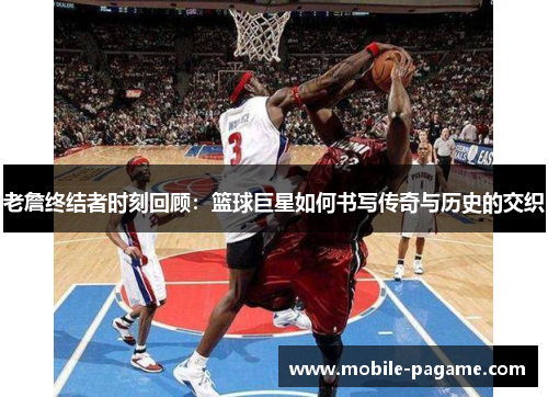 老詹终结者时刻回顾：篮球巨星如何书写传奇与历史的交织