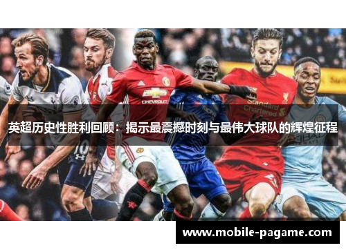 英超历史性胜利回顾：揭示最震撼时刻与最伟大球队的辉煌征程
