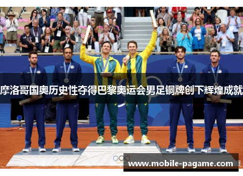 摩洛哥国奥历史性夺得巴黎奥运会男足铜牌创下辉煌成就