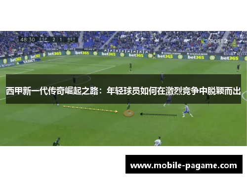 西甲新一代传奇崛起之路：年轻球员如何在激烈竞争中脱颖而出