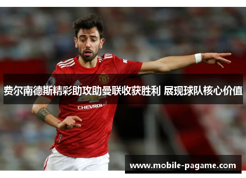 费尔南德斯精彩助攻助曼联收获胜利 展现球队核心价值