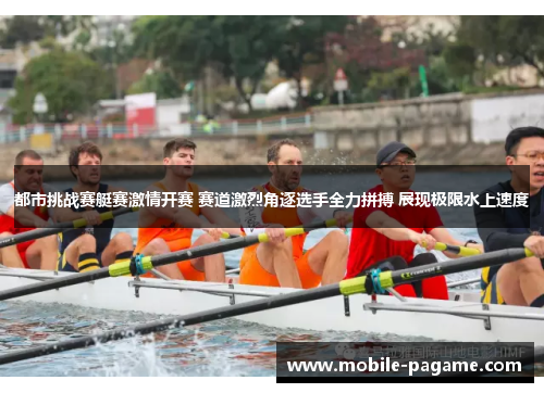 都市挑战赛艇赛激情开赛 赛道激烈角逐选手全力拼搏 展现极限水上速度