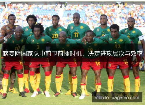 喀麦隆国家队中前卫前插时机，决定进攻层次与效率