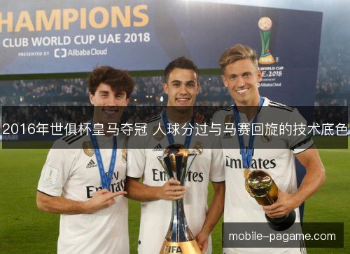 2016年世俱杯皇马夺冠 人球分过与马赛回旋的技术底色 2016年世俱杯皇马夺冠 人球分过与马赛回旋的技术底色